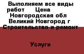 Выполняем все виды работ.  › Цена ­ 30 000 - Новгородская обл., Великий Новгород г. Строительство и ремонт » Услуги   . Новгородская обл.,Великий Новгород г.